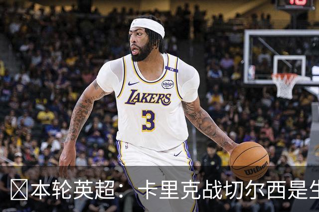 ​本轮英超：卡里克战切尔西是生死战，阿森纳利物浦焦点战，曼城再碰布莱顿