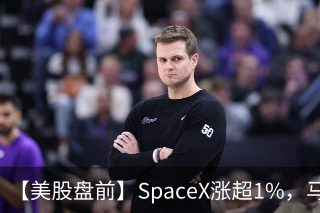 【美股盘前】SpaceX涨超1%，马斯克称明年向美国每名儿童赠送一股SpaceX股票；AI芯片、存储芯片、光通信股集体上涨，SK海力士涨超4%；英伟达推动HBM标准化，三星据悉将首...