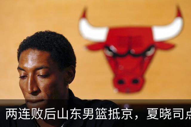 两连败后山东男篮抵京，夏晓司点出三条调整方向