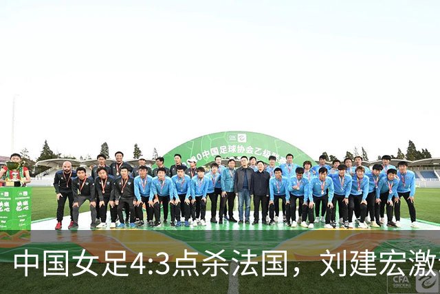 中国女足4:3点杀法国，刘建宏激动点评：被误判还能这么稳定赢球