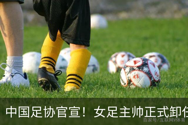中国足协官宣！女足主帅正式卸任，原因揭晓，球迷心中已有人选