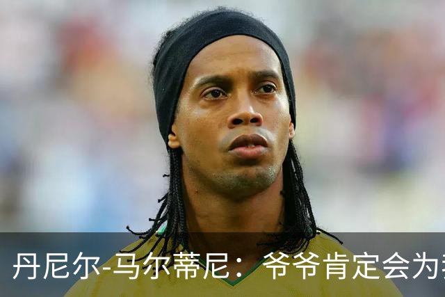 丹尼尔-马尔蒂尼：爷爷肯定会为我的表现高兴，家人是力量源泉