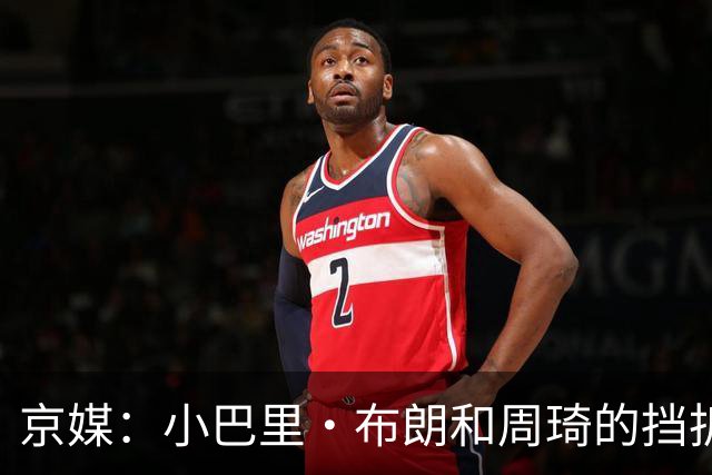 京媒：小巴里·布朗和周琦的挡拆威胁太大了