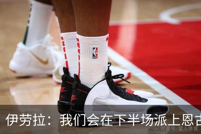 伊劳拉：我们会在下半场派上恩古莫哈
