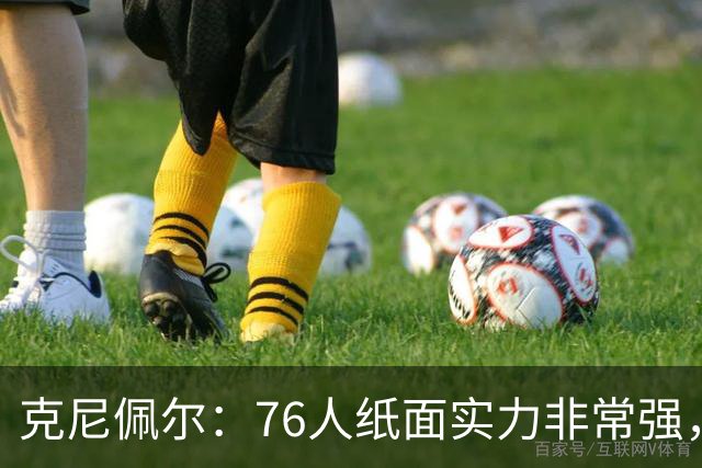 克尼佩尔：76人纸面实力非常强，真有能力打得很出色