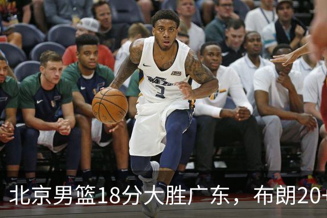 北京男篮18分大胜广东，布朗20+10胡明轩15+5，周琦17+7打爆阿祖布克