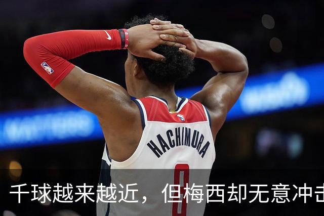千球越来越近，但梅西却无意冲击这一目标