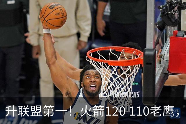 升联盟第一！火箭120 110老鹰，谁是赢球的最大功臣，数据一清二楚