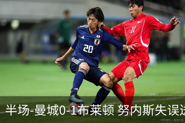 半场-曼城0-1布莱顿 努内斯失误送礼阿亚里破门切玛染黄