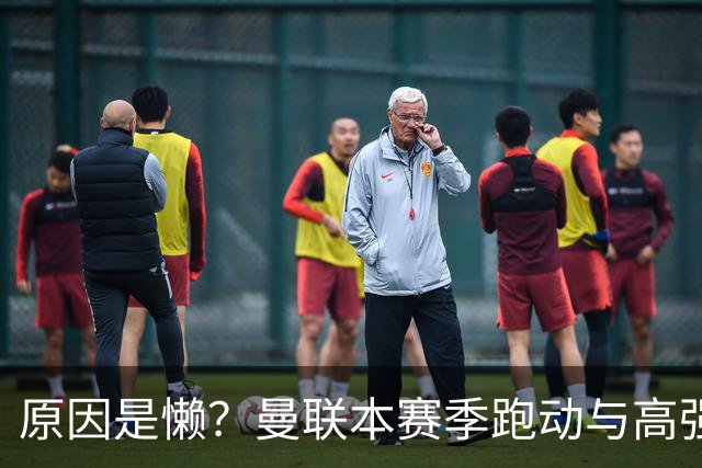 原因是懒？曼联本赛季跑动与高强度数据较上赛季大幅下滑