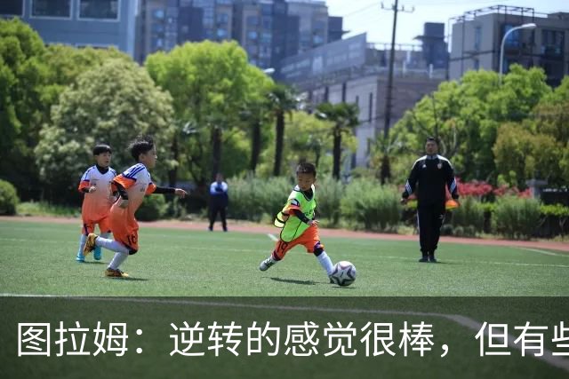 图拉姆：逆转的感觉很棒，但有些比赛我们不该让自己陷入困境
