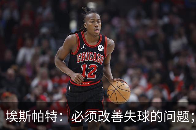 埃斯帕特：必须改善失球的问题；我会把全场最佳投给亚马尔