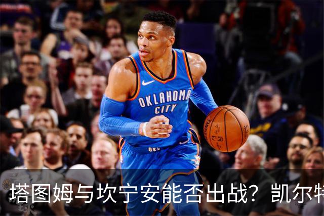塔图姆与坎宁安能否出战？凯尔特人活塞揭幕战伤病报告