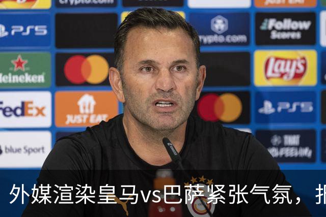 外媒渲染皇马vs巴萨紧张气氛，报道法布雷加斯or阿尔特塔接班穆帅皇马帅位