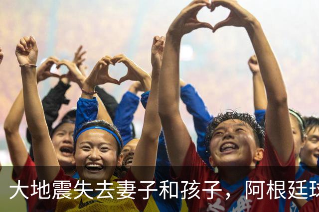 大地震失去妻子和孩子，阿根廷球员：梅西夫妻实实在在帮助了我