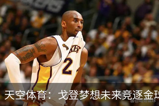 天空体育：戈登梦想未来竞逐金球奖，巴萨体系适合他继续成长