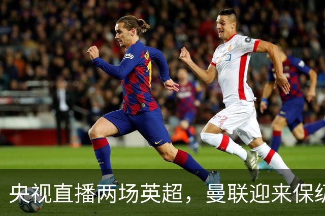 央视直播两场英超，曼联迎来保级大战，曼城利物浦谁会首败？