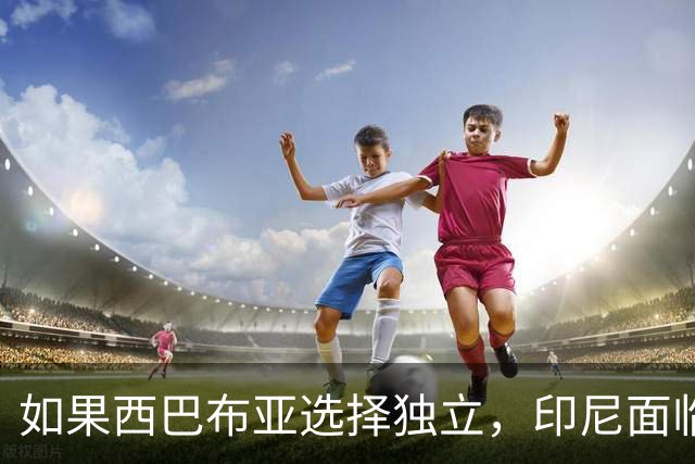 如果西巴布亚选择独立，印尼面临的不仅是面积缩水，还有灭顶之灾