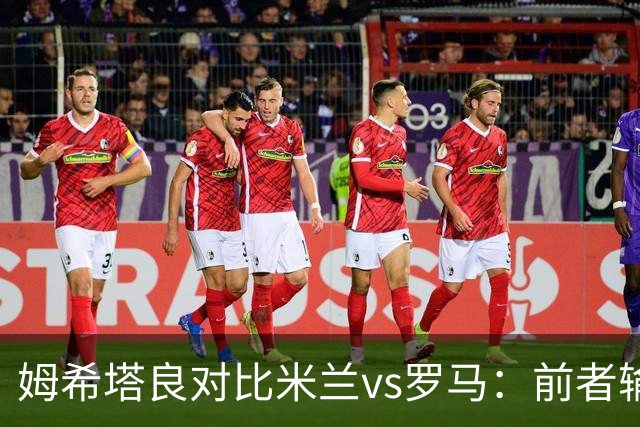 姆希塔良对比米兰vs罗马：前者输球天不会塌，后者输球会被喊卖掉
