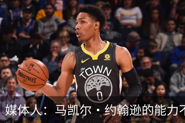 媒体人：马凯尔·约翰逊的能力不算强 但大局观&职业态度是第一档