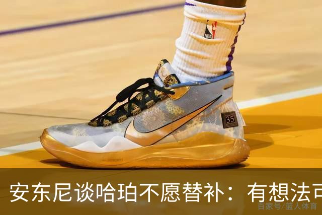 安东尼谈哈珀不愿替补：有想法可以私下说 别公开给队友添麻烦