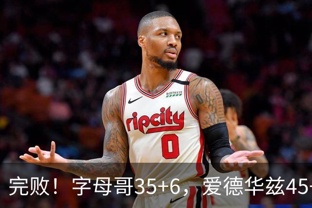 完败！字母哥35+6，爱德华兹45+10，此战看到4个事实：8换2交易很值得