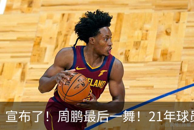宣布了！周鹏最后一舞！21年球员生涯倒计时