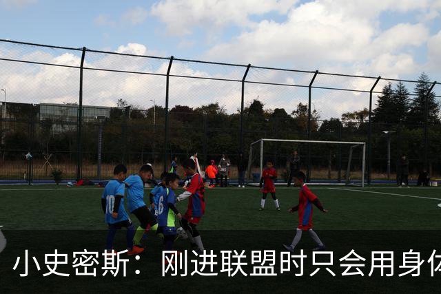 小史密斯：刚进联盟时只会用身体去防守 现在有了更多意识和技巧