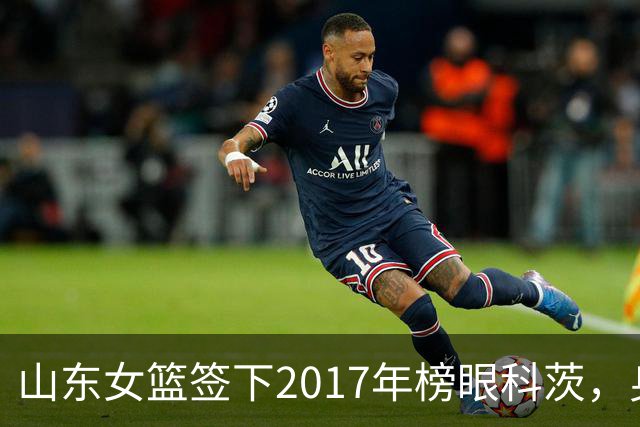 山东女篮签下2017年榜眼科茨，身高193cm