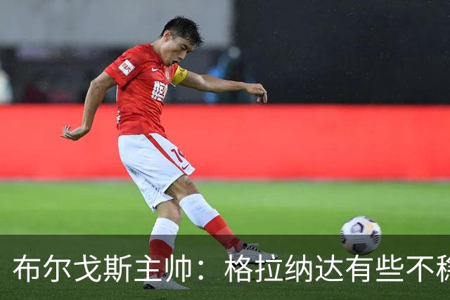 布尔戈斯主帅：格拉纳达有些不稳定