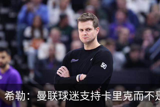 希勒：曼联球迷支持卡里克而不是B费 双方本该在上轮赛前和解沟通