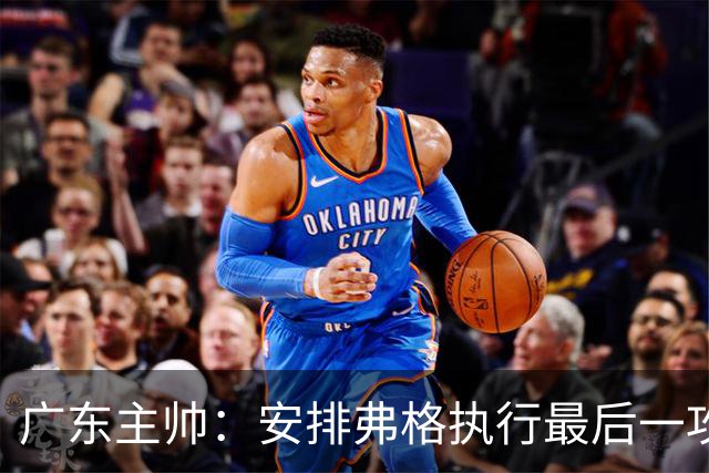 广东主帅：安排弗格执行最后一攻&没布置崔永熙 后者做到每球必争
