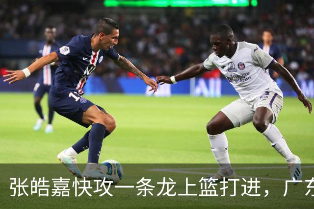 张皓嘉快攻一条龙上篮打进，广东首节19-19追平天津