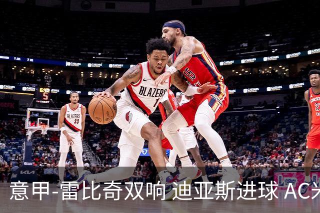 意甲-雷比奇双响 迪亚斯进球 AC米兰4-2夺开门红