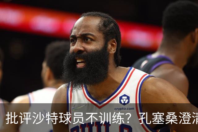 批评沙特球员不训练？孔塞桑澄清：无意不尊重他们，差异是客观的