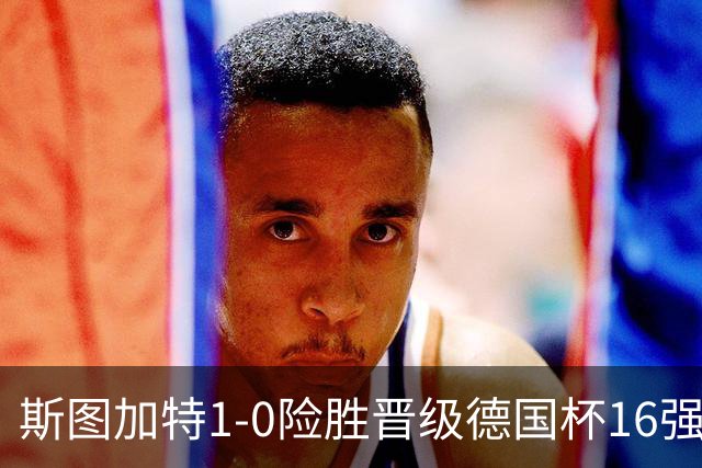 斯图加特1-0险胜晋级德国杯16强，昂达夫痛批全队表现糟糕