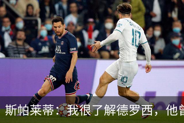 斯帕莱蒂：我很了解德罗西，他曾是我在球场上的“武装右臂”