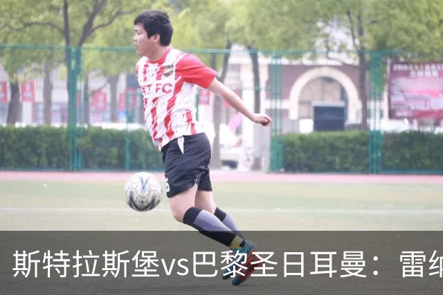 斯特拉斯堡vs巴黎圣日耳曼：雷纳、菲利普-约恩森首发，费兰-托雷斯、克瓦拉茨赫利亚出战