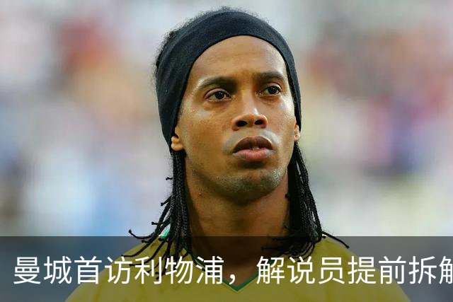 曼城首访利物浦，解说员提前拆解这场硬仗怎么讲