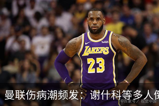 曼联伤病潮频发：谢什科等多人倒下，管理层拟学布莱顿