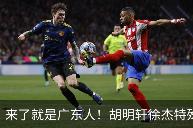 来了就是广东人！胡明轩徐杰特殊仪式欢迎弗格，阿祖布克也到队了