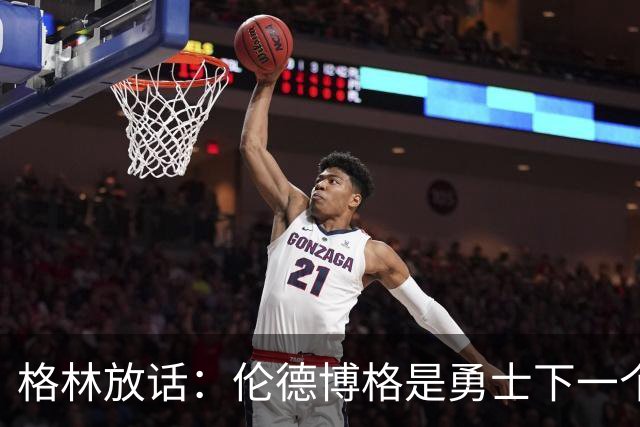 格林放话：伦德博格是勇士下一个门面，还押他拿最佳新秀