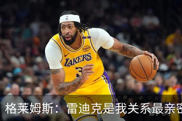 格莱姆斯：雷迪克是我关系最亲密的主帅 朋友般的关怀让我更轻松