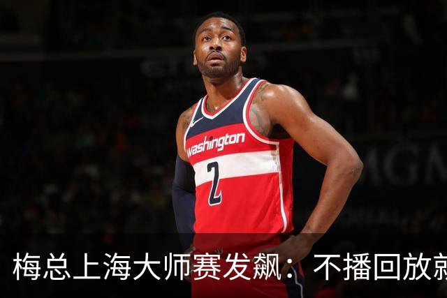梅总上海大师赛发飙：不播回放就退赛！主裁妥协后，打脸来得比输球还快