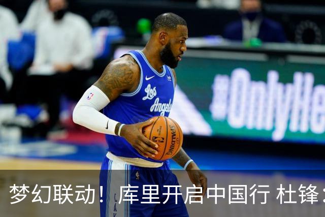 梦幻联动！库里开启中国行 杜锋：勇士超巨将参加粤BA全明星互动