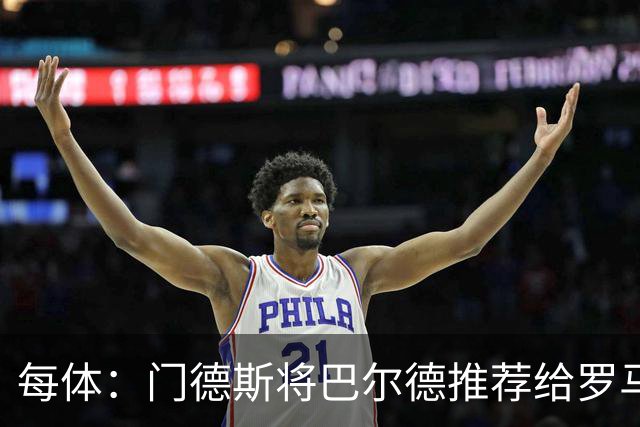 每体：门德斯将巴尔德推荐给罗马，拟定交易方案为租借+买断选项