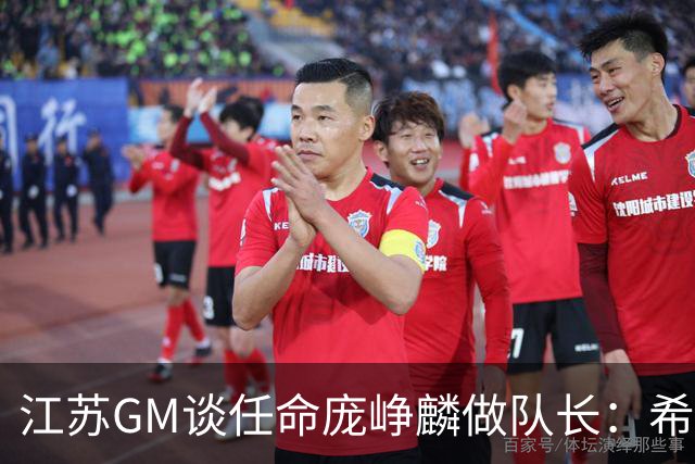 江苏GM谈任命庞峥麟做队长：希望他从优秀球员学习迈向优秀领袖