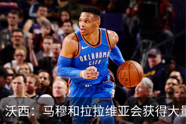 沃西：马穆和拉拉维亚会获得大量时间 他们都很认真地对待季前赛