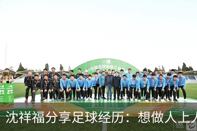 沈祥福分享足球经历：想做人上人先吃苦中苦！足球没有捷径！