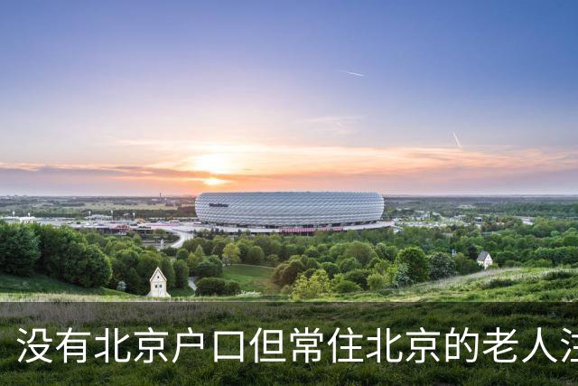 没有北京户口但常住北京的老人注意：年满60岁起，这几笔待遇可别白白错过